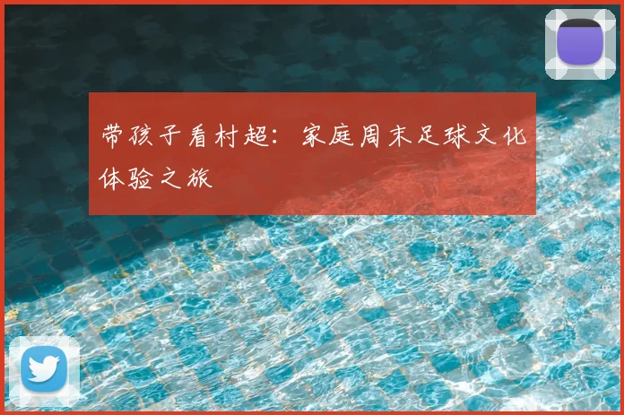 带孩子看村超：家庭周末足球文化体验之旅