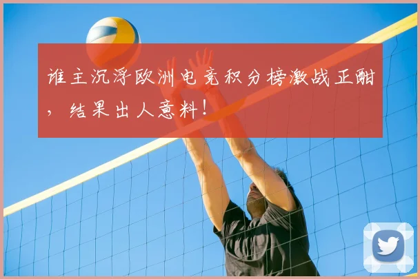 谁主沉浮欧洲电竞积分榜激战正酣，结果出人意料！