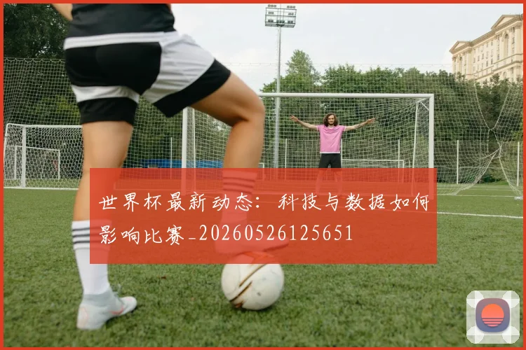 世界杯最新动态：科技与数据如何影响比赛_20260526125651