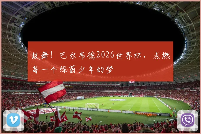 鼓舞！巴尔韦德2026世界杯，点燃每一个绿茵少年的梦