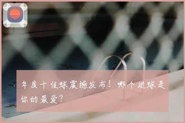 年度十佳球震撼发布！哪个进球是你的最爱？