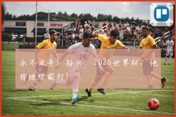 永不放弃！孙兴慜2026世界杯，他将继续前行！