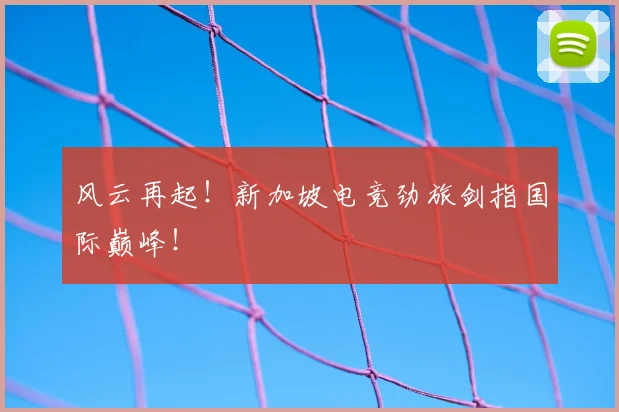 风云再起！新加坡电竞劲旅剑指国际巅峰！