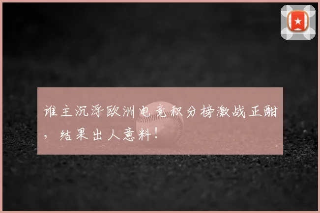 谁主沉浮欧洲电竞积分榜激战正酣，结果出人意料！