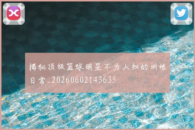 揭秘顶级篮球明星不为人知的训练日常_20260602143635