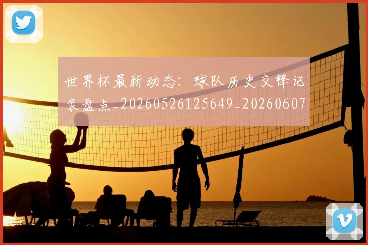 世界杯最新动态：球队历史交锋记录盘点_20260526125649_20260607160358