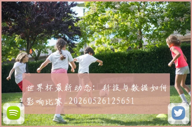 世界杯最新动态：科技与数据如何影响比赛_20260526125651