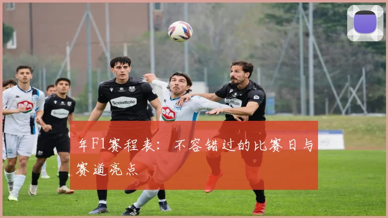 年F1赛程表：不容错过的比赛日与赛道亮点