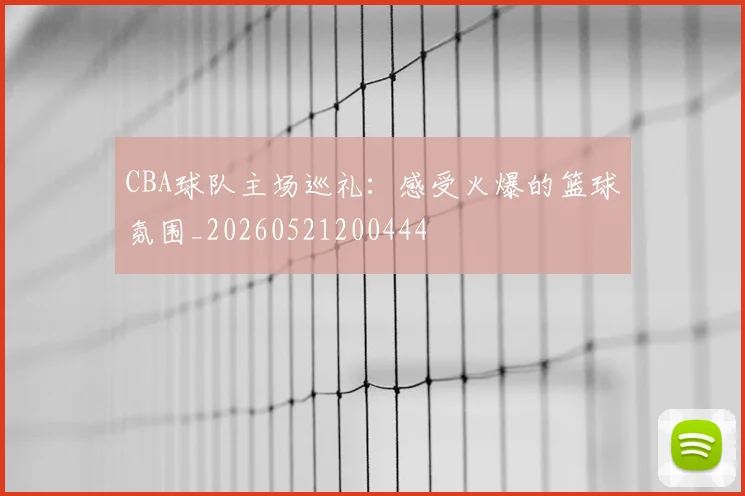 CBA球队主场巡礼：感受火爆的篮球氛围_20260521200444