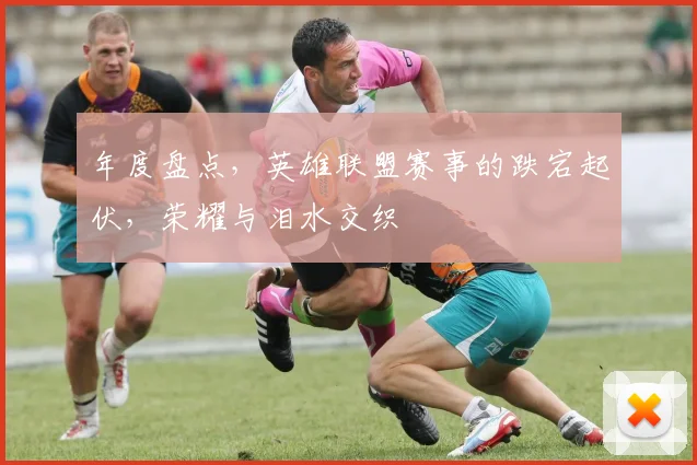 年度盘点，英雄联盟赛事的跌宕起伏，荣耀与泪水交织