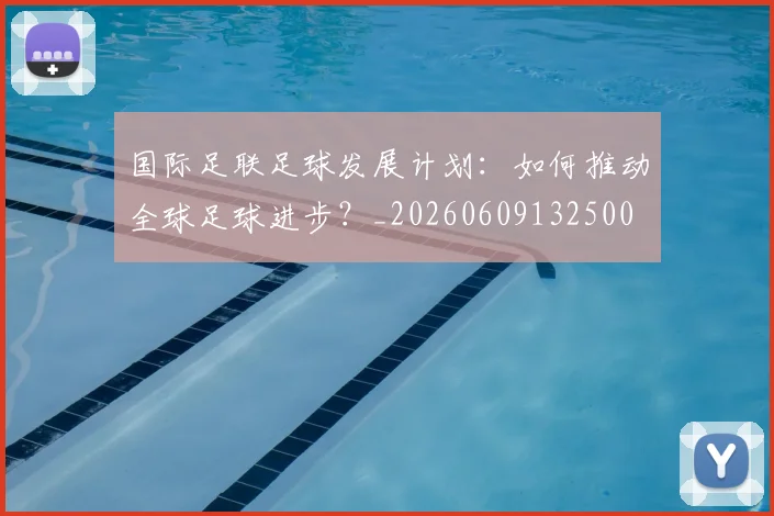 国际足联足球发展计划：如何推动全球足球进步？_20260609132500