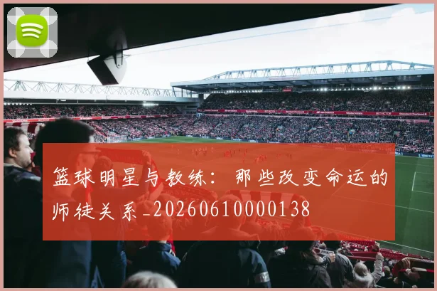 篮球明星与教练：那些改变命运的师徒关系_20260610000138