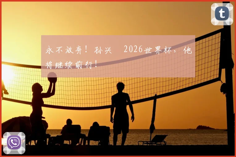 永不放弃！孙兴慜2026世界杯，他将继续前行！