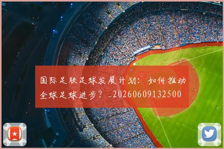 国际足联足球发展计划：如何推动全球足球进步？_20260609132500
