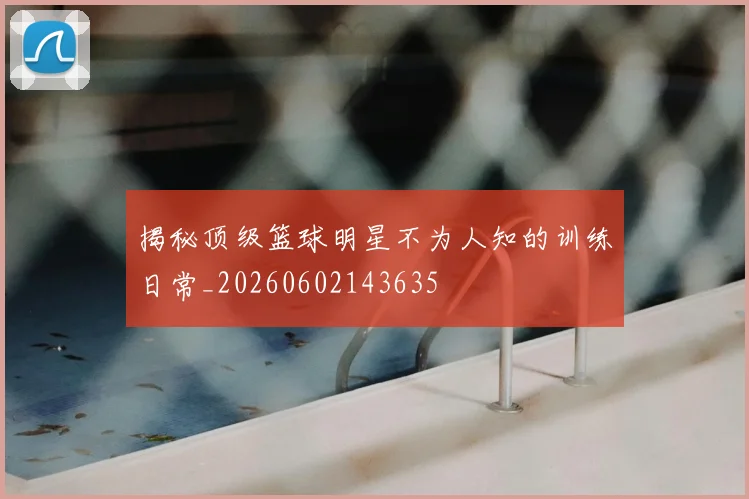 揭秘顶级篮球明星不为人知的训练日常_20260602143635