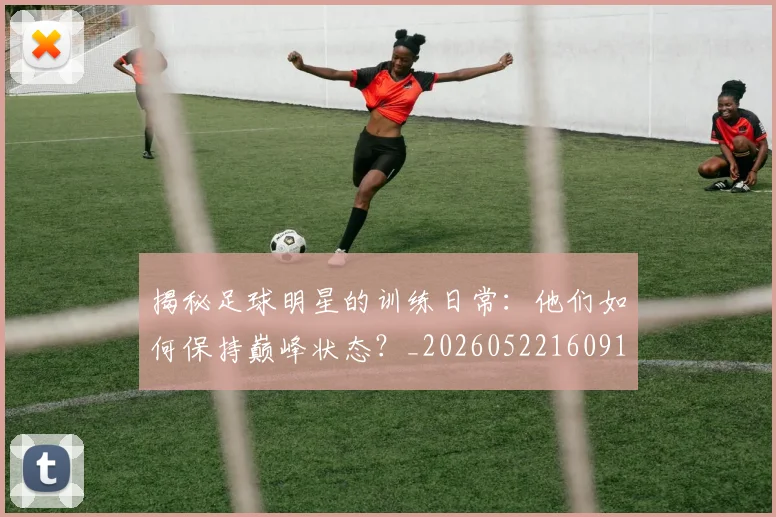 揭秘足球明星的训练日常：他们如何保持巅峰状态？_20260522160913_20260609201736