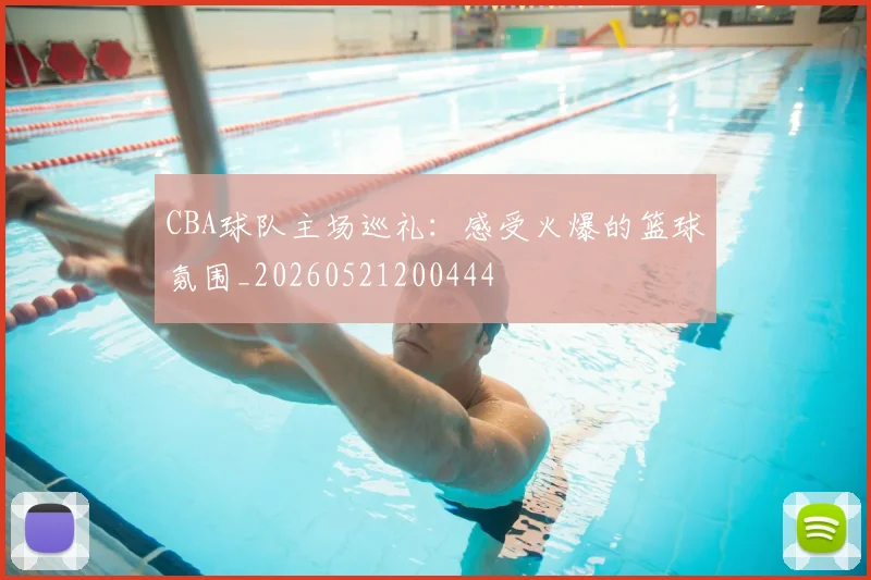 CBA球队主场巡礼：感受火爆的篮球氛围_20260521200444